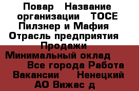 Повар › Название организации ­ ТОСЕ Пилзнер и Мафия › Отрасль предприятия ­ Продажи › Минимальный оклад ­ 20 000 - Все города Работа » Вакансии   . Ненецкий АО,Вижас д.